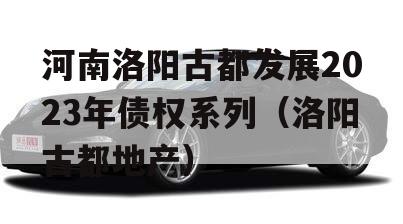 河南洛阳古都发展2023年债权系列（洛阳古都地产）