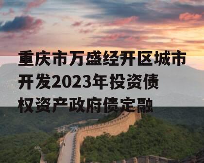 重庆市万盛经开区城市开发2023年投资债权资产政府债定融
