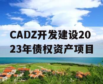 CADZ开发建设2023年债权资产项目 CADZ开发建设2023年债权资产项目