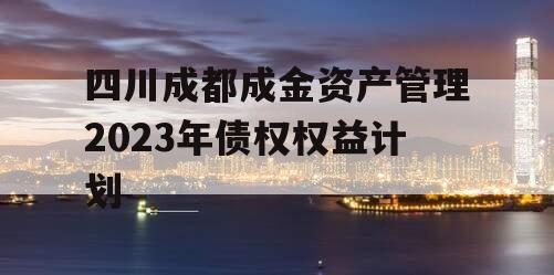 四川成都成金资产管理2023年债权权益计划 四川成都成金资产管理2023年债权权益计划