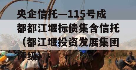 央企信托—115号成都都江堰标债集合信托（都江堰投资发展集团评级）