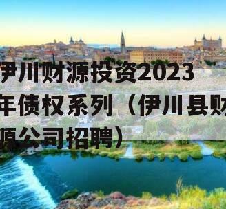 伊川财源投资2023年债权系列（伊川县财源公司招聘）