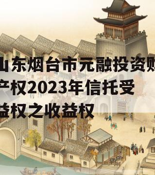 山东烟台市元融投资财产权2023年信托受益权之收益权