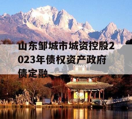 山东邹城市城资控股2023年债权资产政府债定融 山东邹城市城资控股2023年债权资产政府债定融
