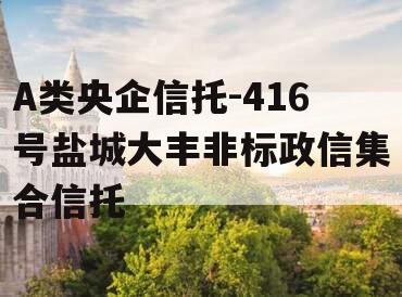 A类央企信托-416号盐城大丰非标政信集合信托