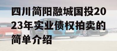 四川简阳融城国投2023年实业债权拍卖的简单介绍