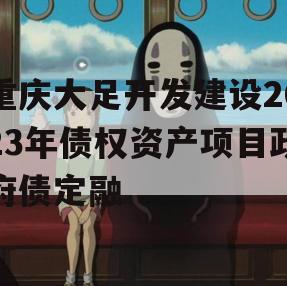 重庆大足开发建设2023年债权资产项目政府债定融 重庆大足开发建设2023年债权资产项目政府债定融