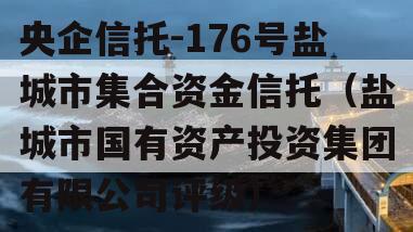 央企信托-176号盐城市集合资金信托（盐城市国有资产投资集团有限公司评级）
