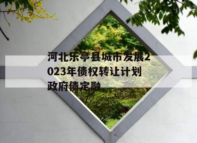 河北乐亭县城市发展2023年债权转让计划政府债定融