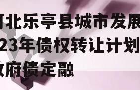 河北乐亭县城市发展2023年债权转让计划政府债定融 河北乐亭县城市发展2023年债权转让计划政府债定融