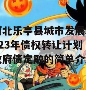 河北乐亭县城市发展2023年债权转让计划政府债定融的简单介绍