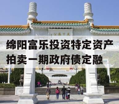 绵阳富乐投资特定资产拍卖一期政府债定融 绵阳富乐投资特定资产拍卖一期政府债定融