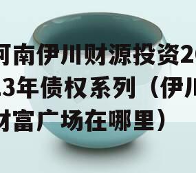 河南伊川财源投资2023年债权系列（伊川财富广场在哪里）