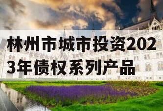 林州市城市投资2023年债权系列产品 林州市城市投资2023年债权系列产品