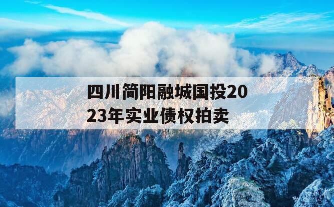 四川简阳融城国投2023年实业债权拍卖 四川简阳融城国投2023年实业债权拍卖