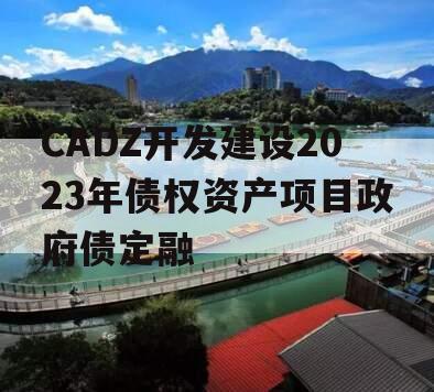 CADZ开发建设2023年债权资产项目政府债定融 CADZ开发建设2023年债权资产项目政府债定融