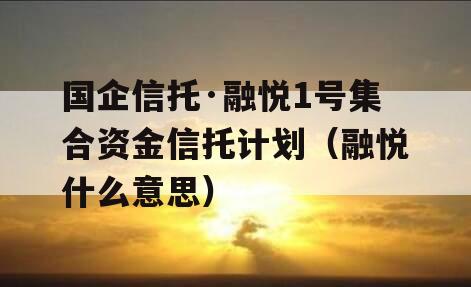 国企信托·融悦1号集合资金信托计划（融悦什么意思）