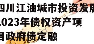 四川江油城市投资发展2023年债权资产项目政府债定融 四川江油城市投资发展2023年债权资产项目政府债定融