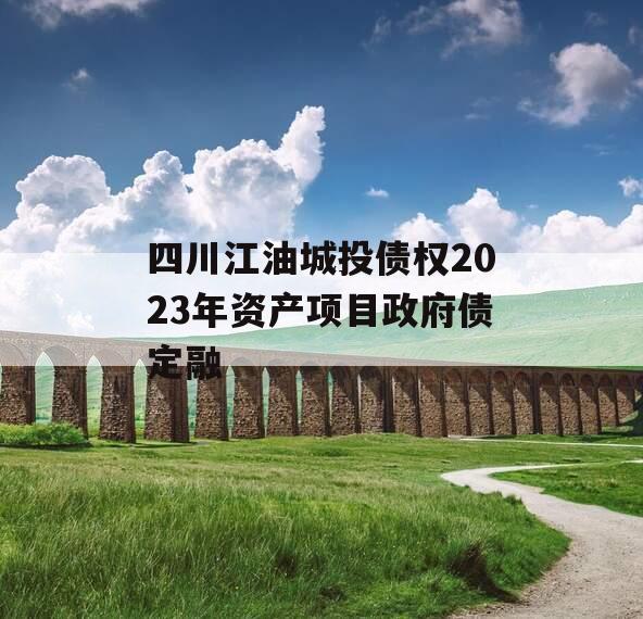 四川江油城投债权2023年资产项目政府债定融 四川江油城投债权2023年资产项目政府债定融