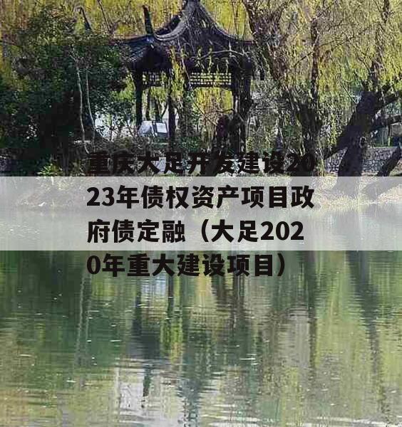 重庆大足开发建设2023年债权资产项目政府债定融（大足2020年重大建设项目）