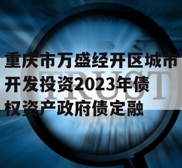 重庆市万盛经开区城市开发投资2023年债权资产政府债定融 重庆市万盛经开区城市开发投资2023年债权资产政府债定融