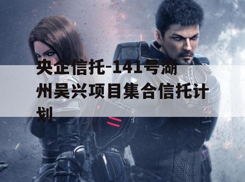 央企信托-141号湖州吴兴项目集合信托计划 央企信托-141号湖州吴兴项目集合信托计划