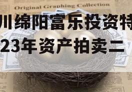 四川绵阳富乐投资特定2023年资产拍卖二期 四川绵阳富乐投资特定2023年资产拍卖二期