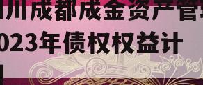 四川成都成金资产管理2023年债权权益计划 四川成都成金资产管理2023年债权权益计划