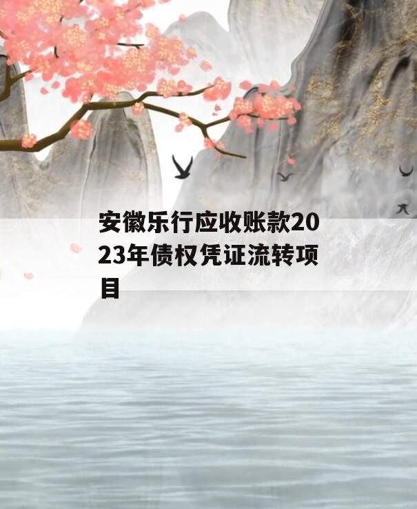 安徽乐行应收账款2023年债权凭证流转项目