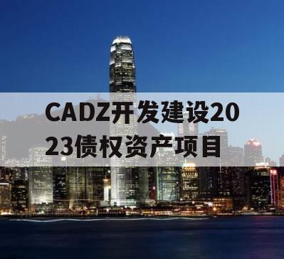 CADZ开发建设2023债权资产项目 CADZ开发建设2023债权资产项目