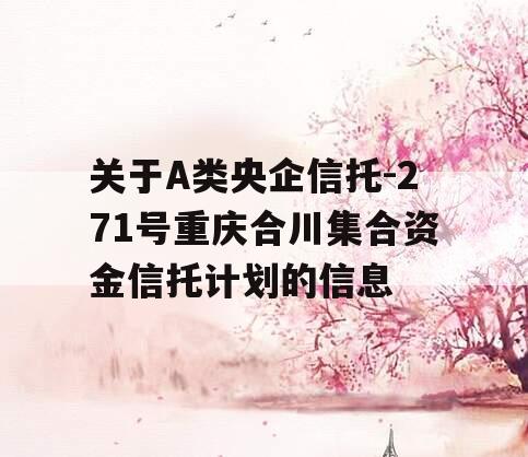关于A类央企信托-271号重庆合川集合资金信托计划的信息