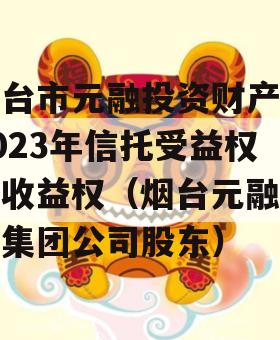 烟台市元融投资财产权2023年信托受益权之收益权（烟台元融投资集团公司股东）