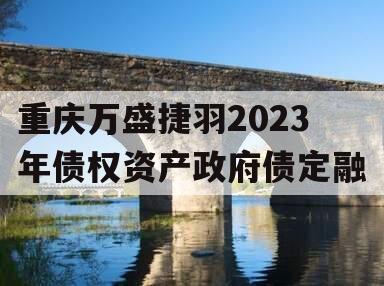 重庆万盛捷羽2023年债权资产政府债定融