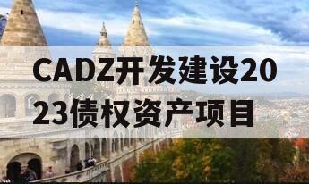CADZ开发建设2023债权资产项目 CADZ开发建设2023债权资产项目