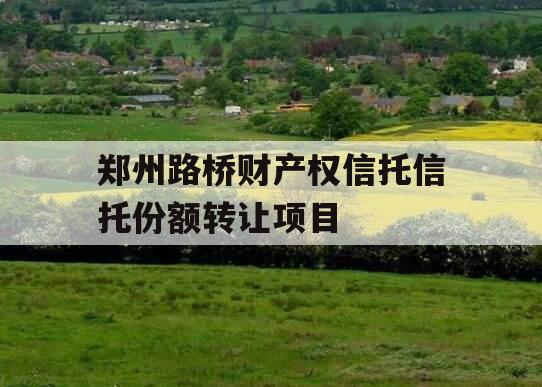 郑州路桥财产权信托信托份额转让项目 郑州路桥财产权信托信托份额转让项目