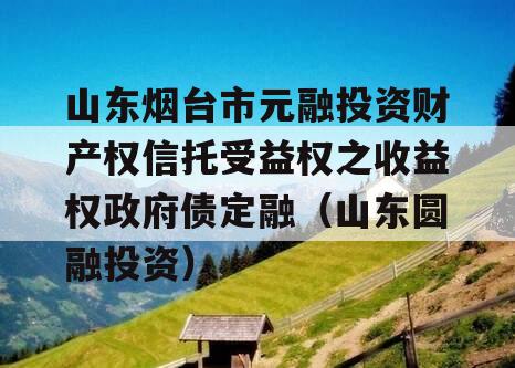山东烟台市元融投资财产权信托受益权之收益权政府债定融（山东圆融投资）