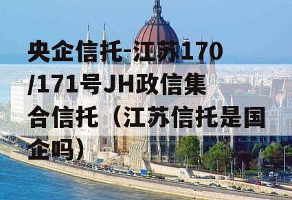 央企信托-江苏170/171号JH政信集合信托（江苏信托是国企吗）