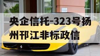 央企信托-323号扬州邗江非标政信 央企信托-323号扬州邗江非标政信