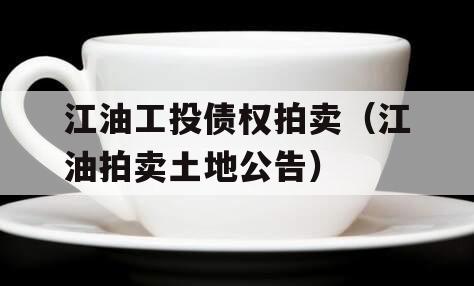 江油工投债权拍卖（江油拍卖土地公告）