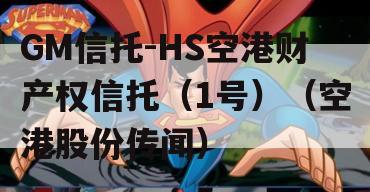 GM信托-HS空港财产权信托（1号）（空港股份传闻）