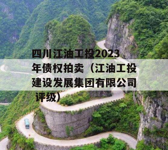 四川江油工投2023年债权拍卖（江油工投建设发展集团有限公司 评级）