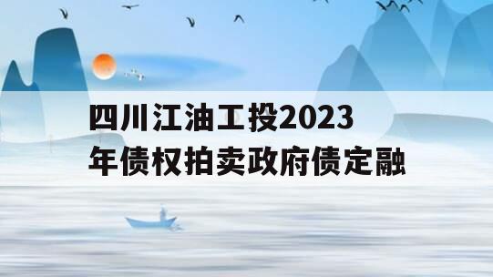 四川江油工投2023年债权拍卖政府债定融 四川江油工投2023年债权拍卖政府债定融