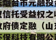 山东烟台市元融投资财产权信托受益权之收益权政府债定融（山东融元环保科技有限公司）