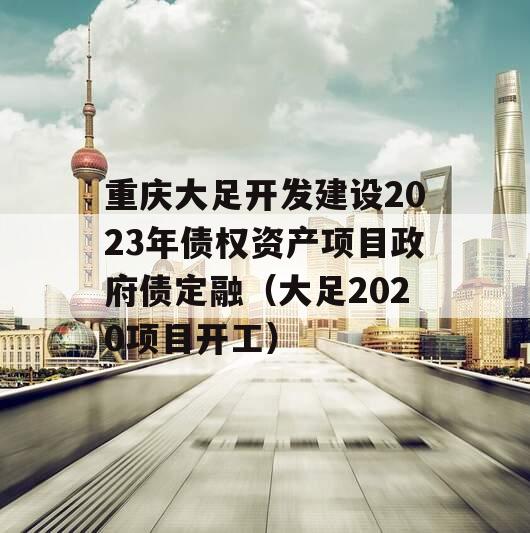 重庆大足开发建设2023年债权资产项目政府债定融（大足2020项目开工）