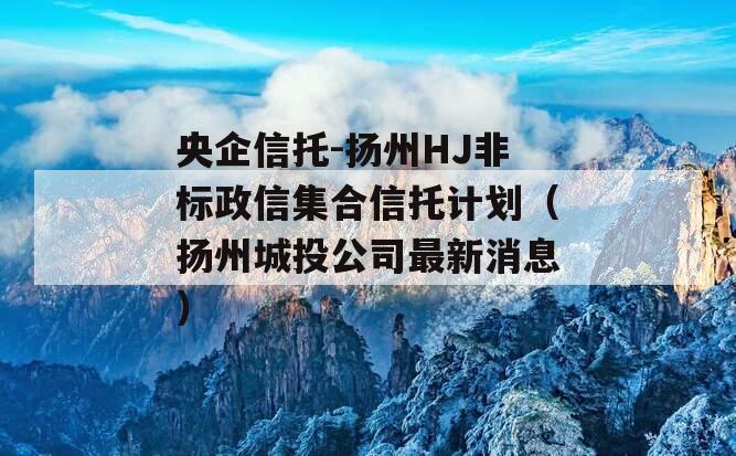 央企信托-扬州HJ非标政信集合信托计划（扬州城投公司最新消息）