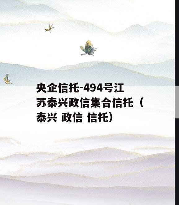 央企信托-494号江苏泰兴政信集合信托（泰兴 政信 信托）