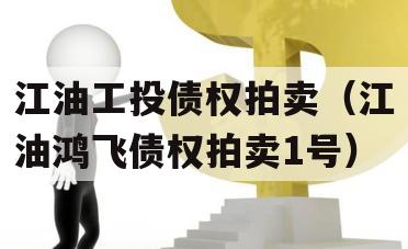 江油工投债权拍卖（江油鸿飞债权拍卖1号）