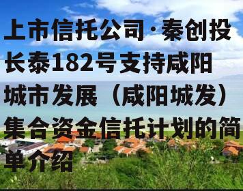 上市信托公司·秦创投长泰182号支持咸阳城市发展（咸阳城发）集合资金信托计划的简单介绍
