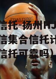 央企信托-扬州HJ非标政信集合信托计划（央企信托可靠吗）