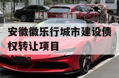 安徽徽乐行城市建设债权转让项目
